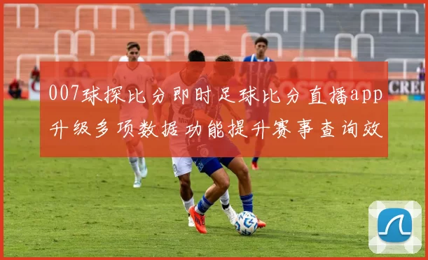 007球探比分即时足球比分直播app升级多项数据功能提升赛事查询效率