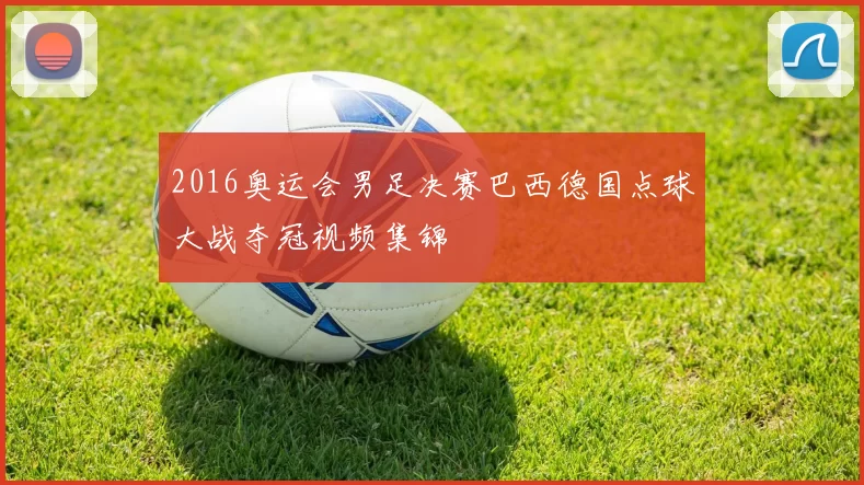 2016奥运会男足决赛巴西德国点球大战夺冠视频集锦
