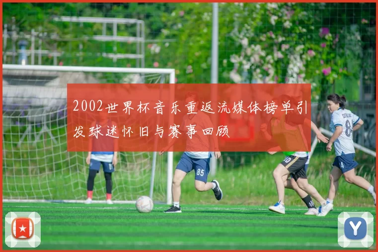 2002世界杯音乐重返流媒体榜单引发球迷怀旧与赛事回顾