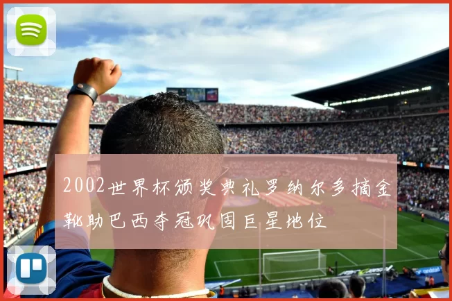 2002世界杯颁奖典礼罗纳尔多摘金靴助巴西夺冠巩固巨星地位