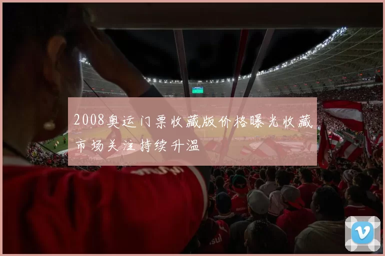 2008奥运门票收藏版价格曝光收藏市场关注持续升温
