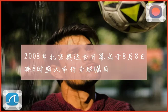 2008年北京奥运会开幕式于8月8日晚8时盛大举行全球瞩目