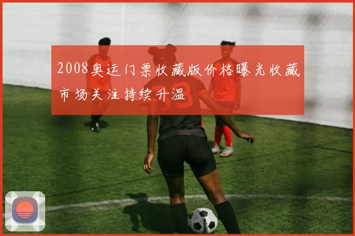 2008奥运门票收藏版价格曝光收藏市场关注持续升温