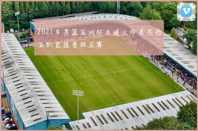 2021年男篮亚洲杯东道主印度尼西亚队直接晋级正赛