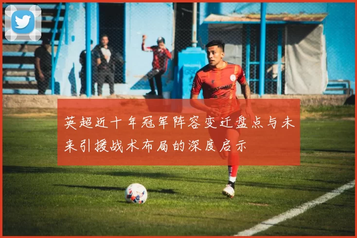 英超近十年冠军阵容变迁盘点与未来引援战术布局的深度启示