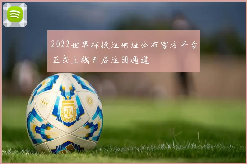 2022世界杯投注地址公布官方平台正式上线开启注册通道