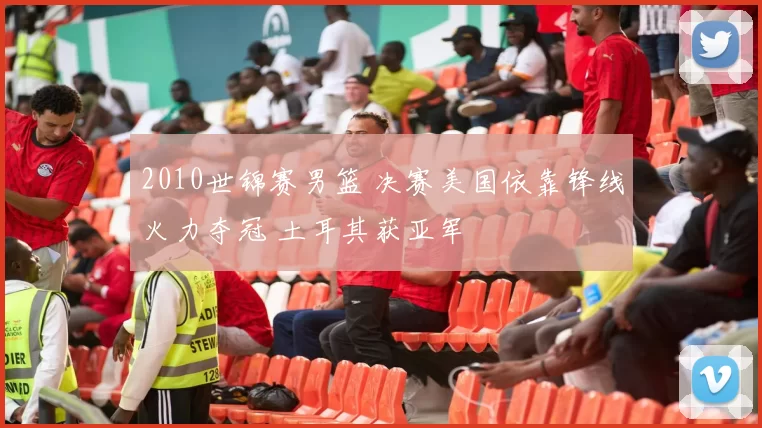 2010世锦赛男篮 决赛美国依靠锋线火力夺冠 土耳其获亚军