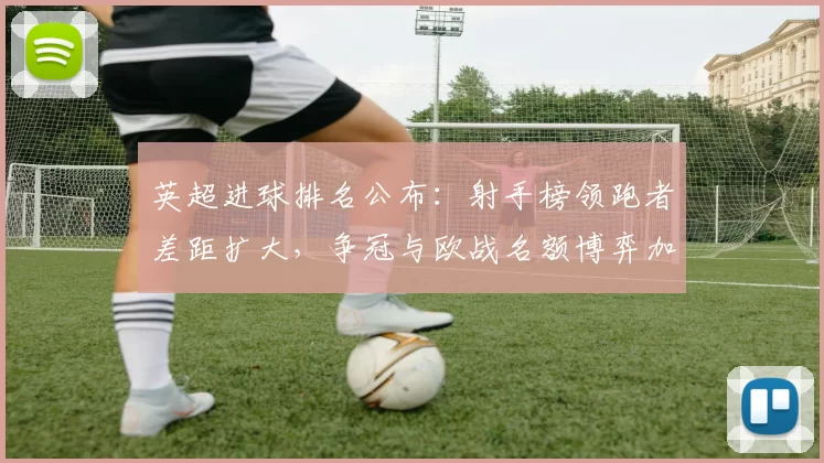 英超进球排名公布:射手榜领跑者差距扩大,争冠与欧战名额博弈加剧