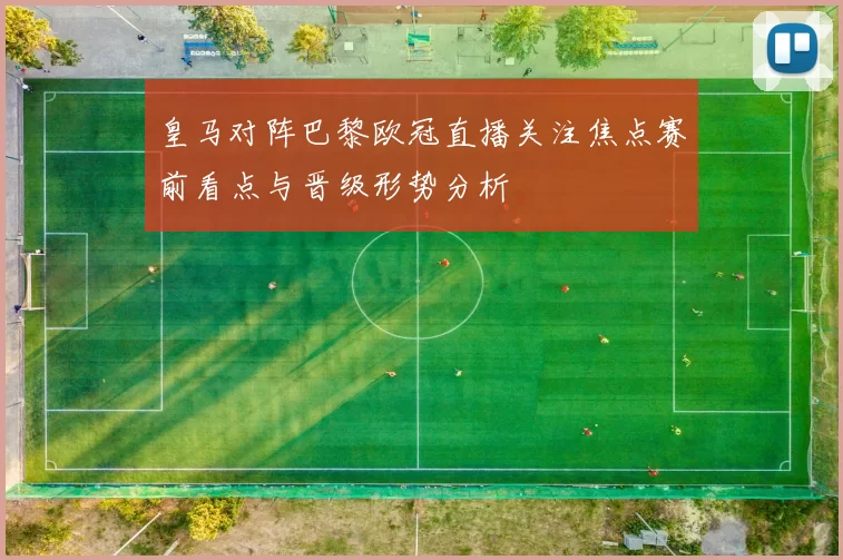 皇马对阵巴黎欧冠直播关注焦点赛前看点与晋级形势分析