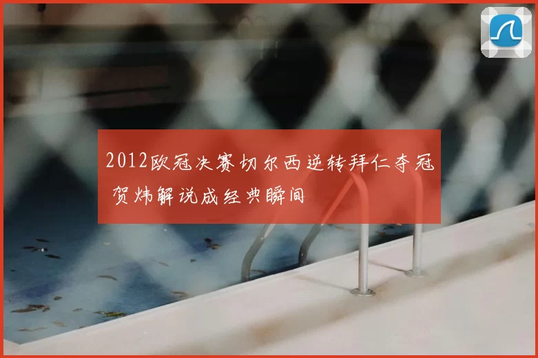 2012欧冠决赛切尔西逆转拜仁夺冠 贺炜解说成经典瞬间