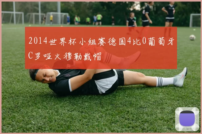 2014世界杯小组赛德国4比0葡萄牙C罗哑火穆勒戴帽