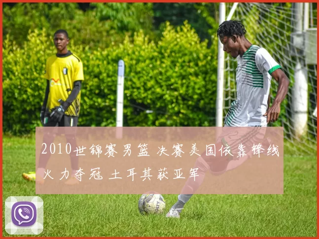 2010世锦赛男篮 决赛美国依靠锋线火力夺冠 土耳其获亚军