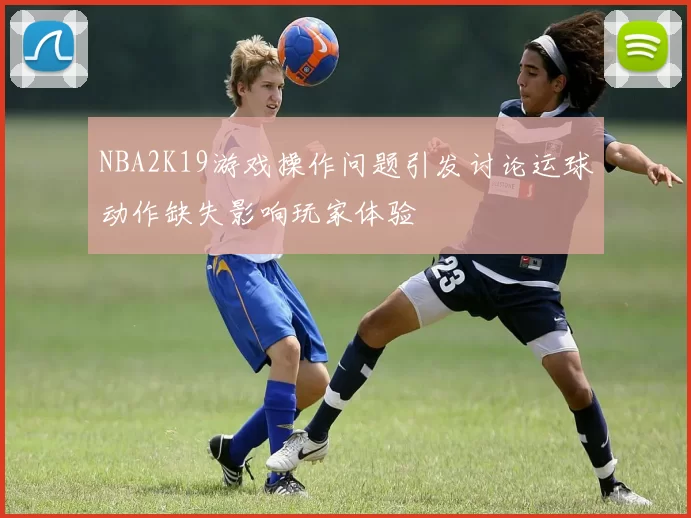 NBA2K19游戏操作问题引发讨论运球动作缺失影响玩家体验