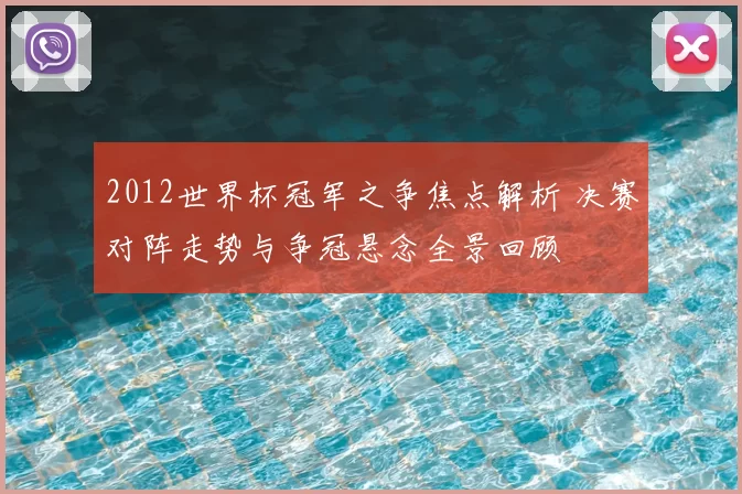 2012世界杯冠军之争焦点解析 决赛对阵走势与争冠悬念全景回顾