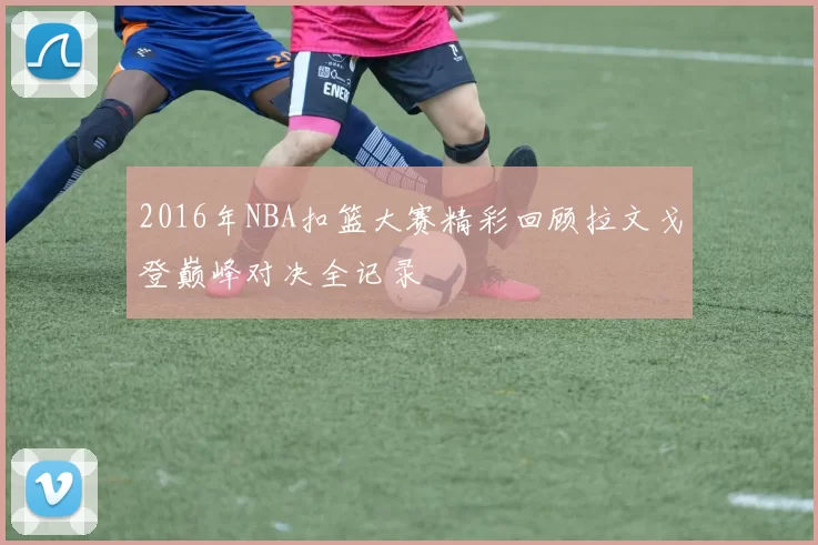 2016年NBA扣篮大赛精彩回顾拉文戈登巅峰对决全记录