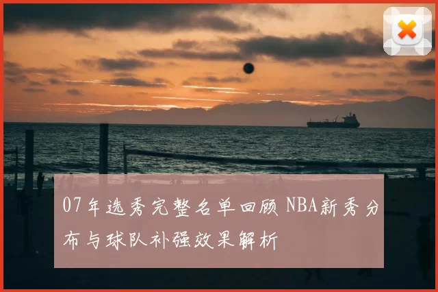 07年选秀完整名单回顾 NBA新秀分布与球队补强效果解析