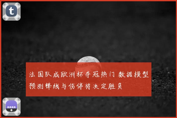 法国队成欧洲杯夺冠热门 数据模型预测锋线与伤停将决定胜负