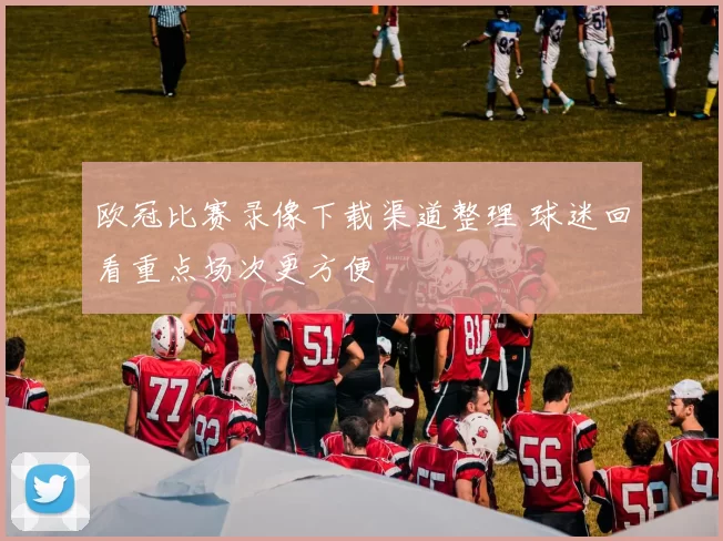 欧冠比赛录像下载渠道整理 球迷回看重点场次更方便