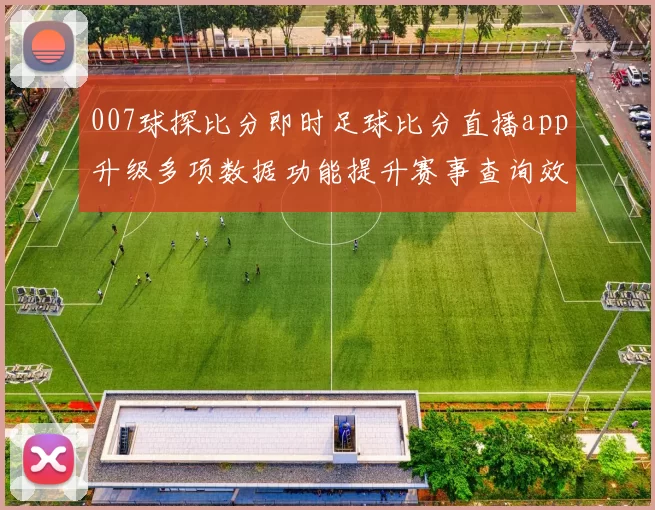 007球探比分即时足球比分直播app升级多项数据功能提升赛事查询效率