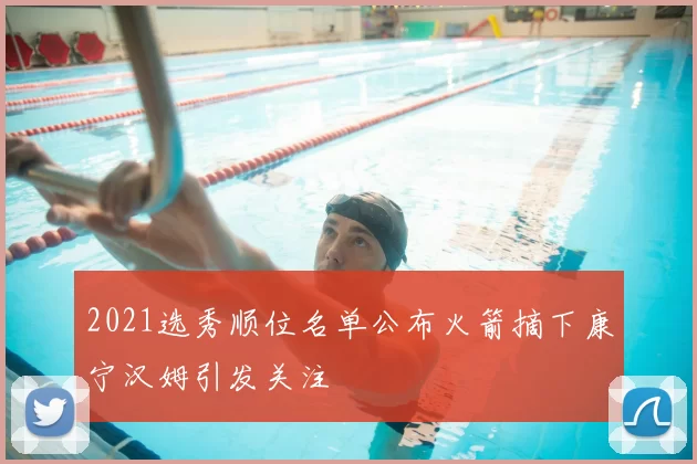 2021选秀顺位名单公布火箭摘下康宁汉姆引发关注