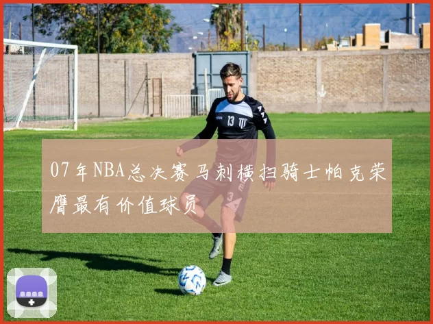 07年NBA总决赛马刺横扫骑士帕克荣膺最有价值球员