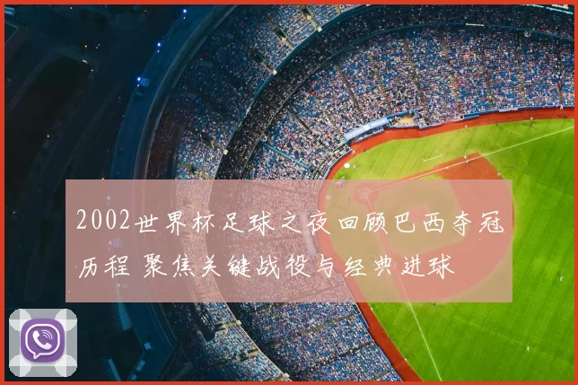 2002世界杯足球之夜回顾巴西夺冠历程 聚焦关键战役与经典进球