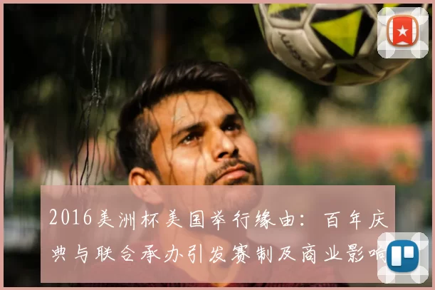 2016美洲杯美国举行缘由：百年庆典与联合承办引发赛制及商业影响