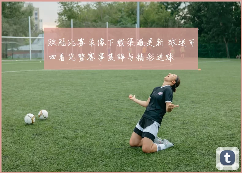 欧冠比赛录像下载渠道更新 球迷可回看完整赛事集锦与精彩进球