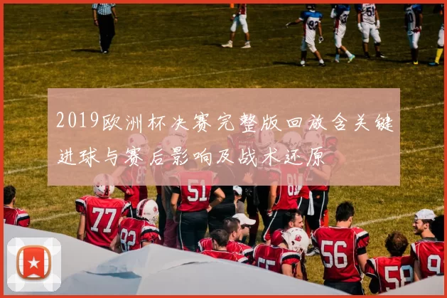 2019欧洲杯决赛完整版回放含关键进球与赛后影响及战术还原