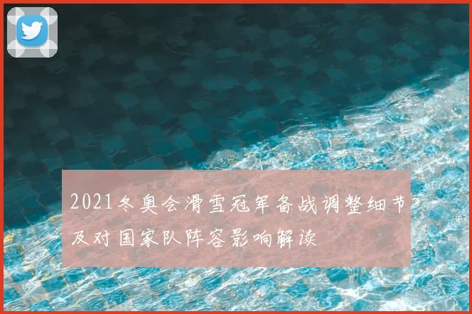 2021冬奥会滑雪冠军备战调整细节及对国家队阵容影响解读