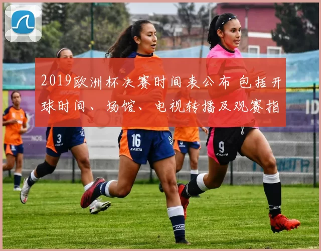 2019欧洲杯决赛时间表公布 包括开球时间、场馆、电视转播及观赛指南