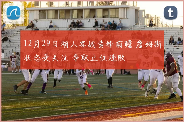 12月29日湖人客战黄蜂前瞻 詹姆斯状态受关注 争取止住连败