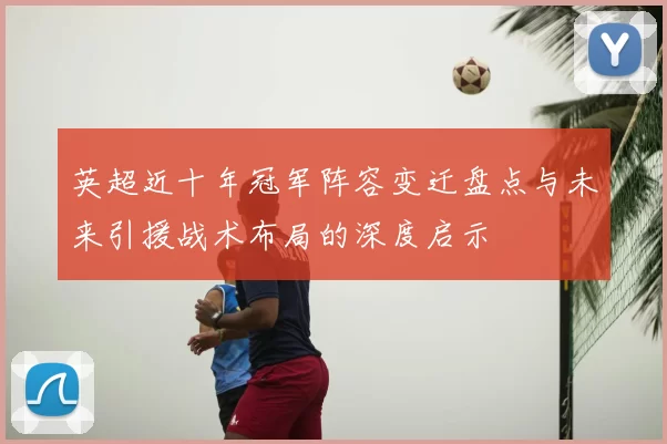 英超近十年冠军阵容变迁盘点与未来引援战术布局的深度启示