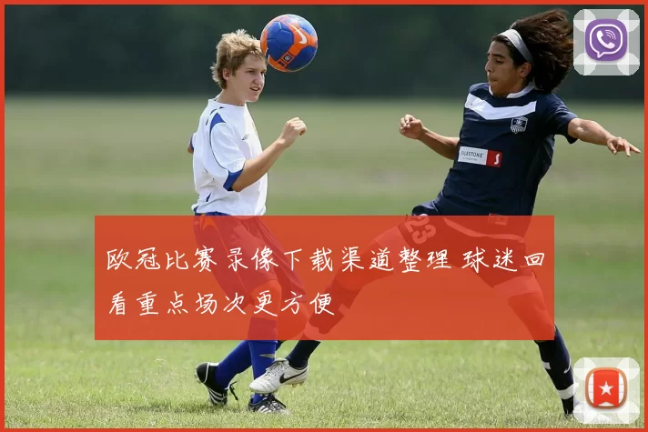 欧冠比赛录像下载渠道整理 球迷回看重点场次更方便