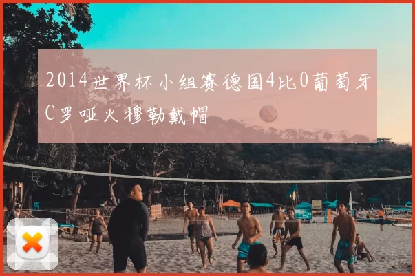 2014世界杯小组赛德国4比0葡萄牙C罗哑火穆勒戴帽