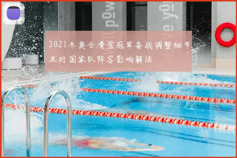 2021冬奥会滑雪冠军备战调整细节及对国家队阵容影响解读