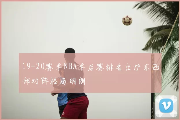 19-20赛季NBA季后赛排名出炉东西部对阵格局明朗