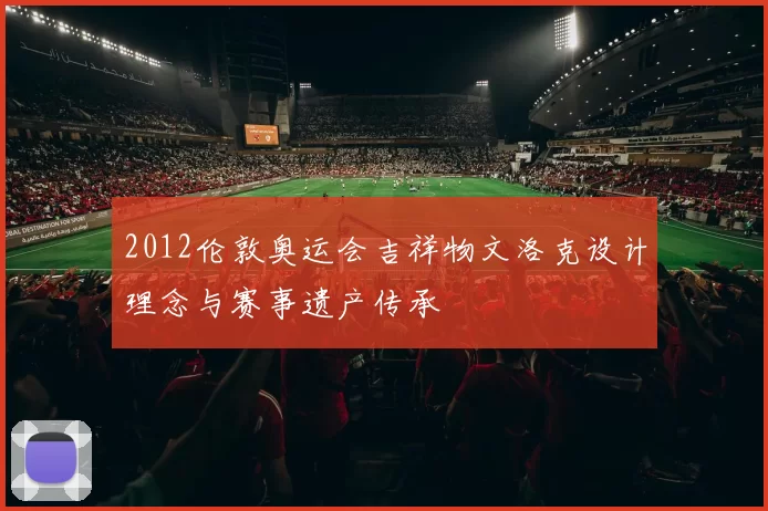 2012伦敦奥运会吉祥物文洛克设计理念与赛事遗产传承