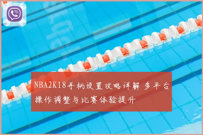 NBA2K18手柄设置攻略详解 多平台操作调整与比赛体验提升