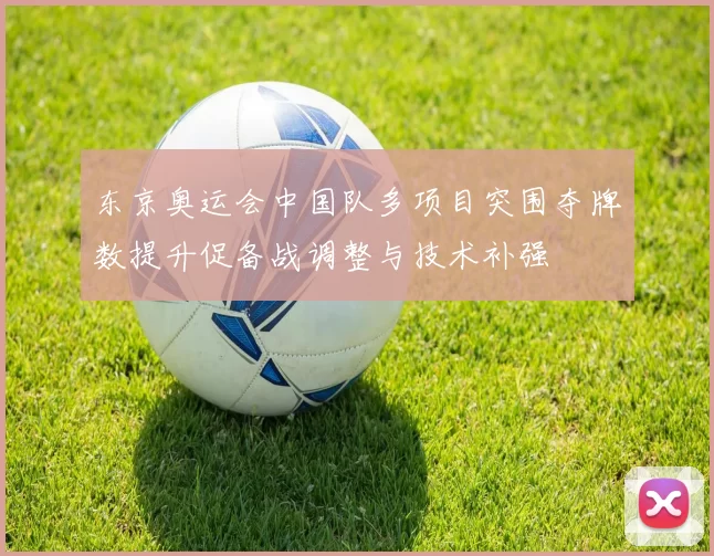 东京奥运会中国队多项目突围夺牌数提升促备战调整与技术补强