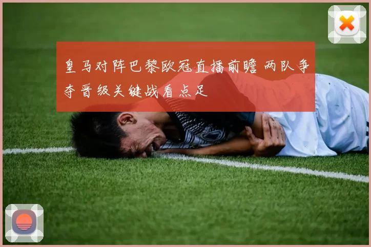 皇马对阵巴黎欧冠直播前瞻 两队争夺晋级关键战看点足