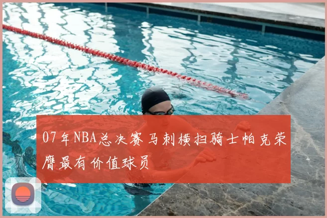 07年NBA总决赛马刺横扫骑士帕克荣膺最有价值球员
