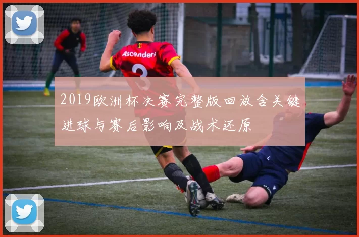 2019欧洲杯决赛完整版回放含关键进球与赛后影响及战术还原