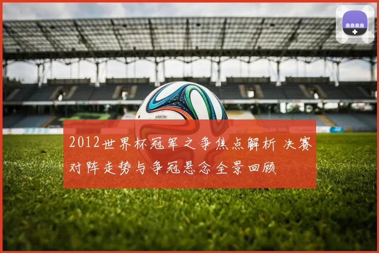 2012世界杯冠军之争焦点解析 决赛对阵走势与争冠悬念全景回顾