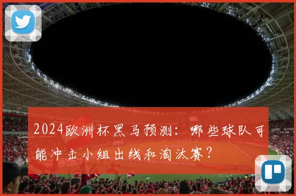 2024欧洲杯黑马预测:哪些球队可能冲击小组出线和淘汰赛?