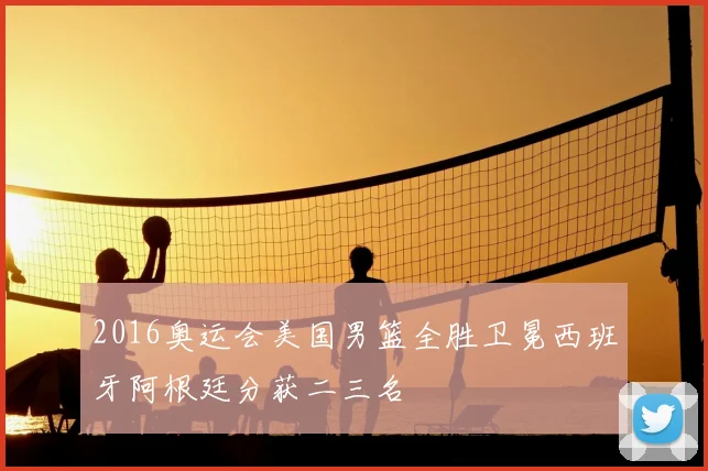 2016奥运会美国男篮全胜卫冕西班牙阿根廷分获二三名