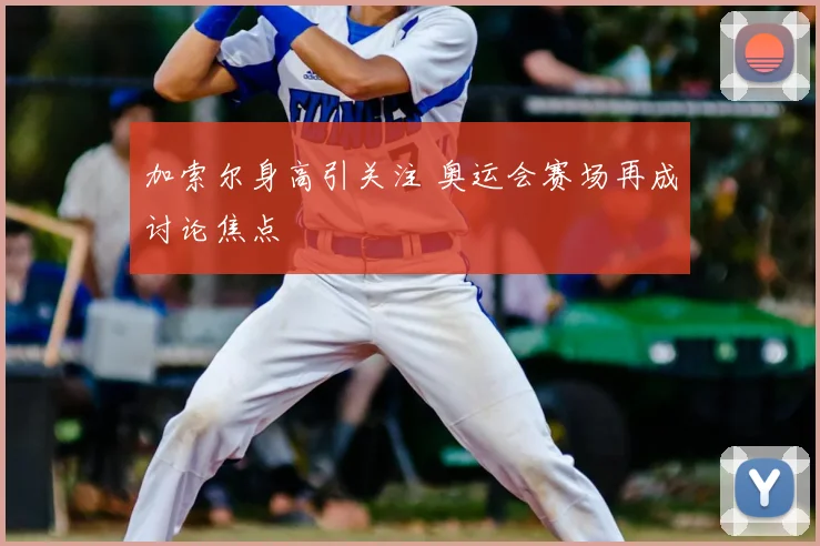 加索尔身高引关注 奥运会赛场再成讨论焦点