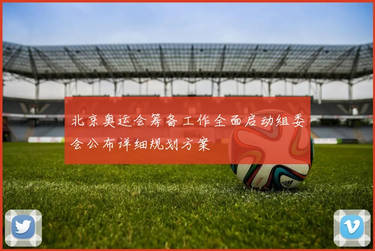 北京奥运会筹备工作全面启动组委会公布详细规划方案
