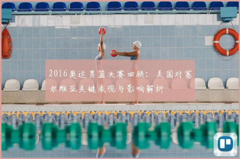 2016奥运男篮决赛回顾：美国对塞尔维亚关键表现与影响解析
