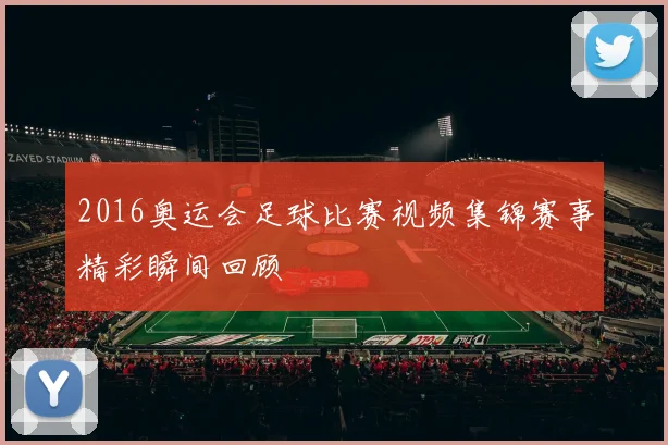 2016奥运会足球比赛视频集锦赛事精彩瞬间回顾